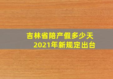 吉林省陪产假多少天2021年新规定出台