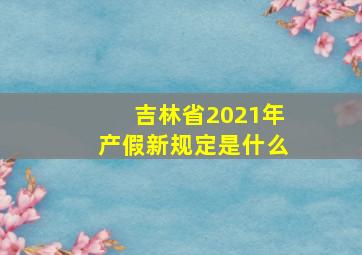 吉林省2021年产假新规定是什么