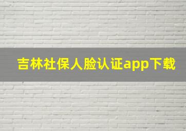 吉林社保人脸认证app下载