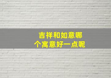 吉祥和如意哪个寓意好一点呢