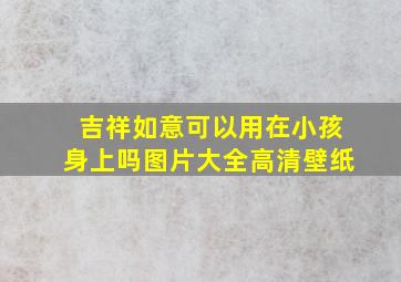 吉祥如意可以用在小孩身上吗图片大全高清壁纸