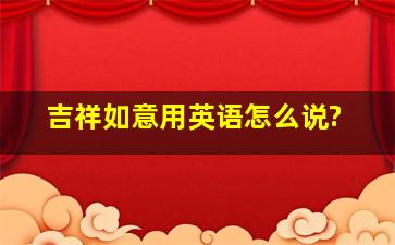 吉祥如意用英语怎么说?