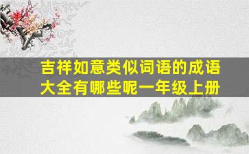 吉祥如意类似词语的成语大全有哪些呢一年级上册