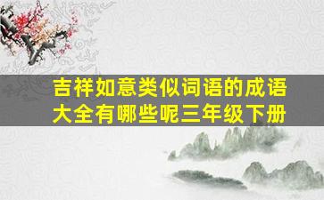 吉祥如意类似词语的成语大全有哪些呢三年级下册