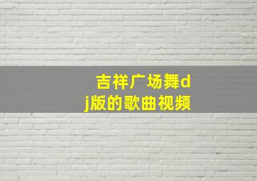 吉祥广场舞dj版的歌曲视频