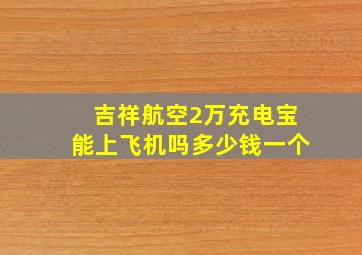 吉祥航空2万充电宝能上飞机吗多少钱一个