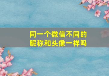 同一个微信不同的昵称和头像一样吗