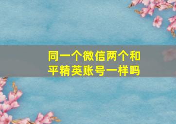 同一个微信两个和平精英账号一样吗