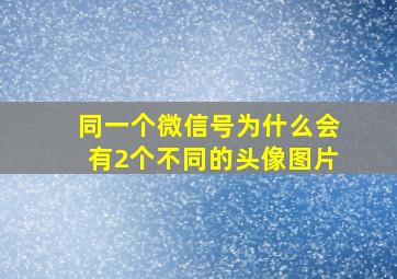 同一个微信号为什么会有2个不同的头像图片