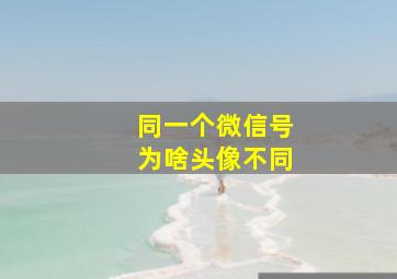 同一个微信号为啥头像不同