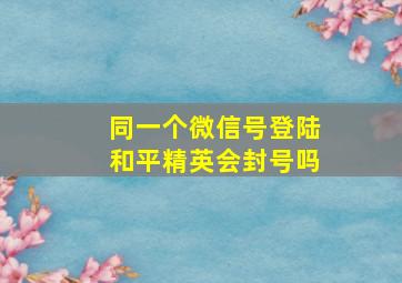 同一个微信号登陆和平精英会封号吗