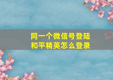 同一个微信号登陆和平精英怎么登录