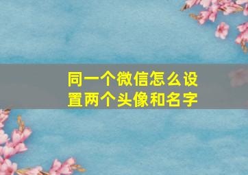 同一个微信怎么设置两个头像和名字