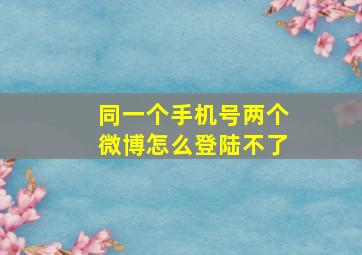 同一个手机号两个微博怎么登陆不了