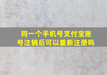 同一个手机号支付宝账号注销后可以重新注册吗