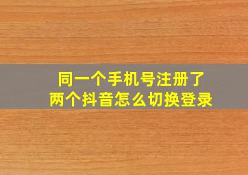 同一个手机号注册了两个抖音怎么切换登录