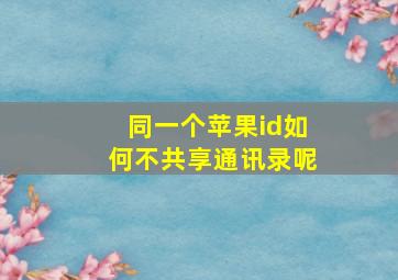 同一个苹果id如何不共享通讯录呢