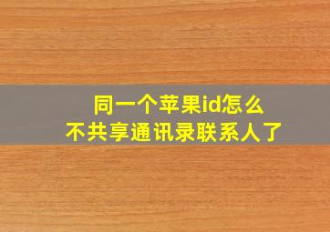 同一个苹果id怎么不共享通讯录联系人了