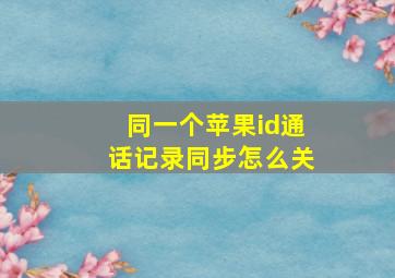 同一个苹果id通话记录同步怎么关