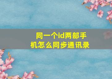 同一个id两部手机怎么同步通讯录