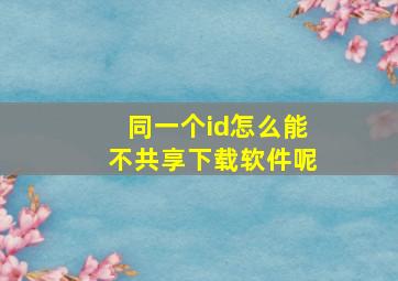 同一个id怎么能不共享下载软件呢