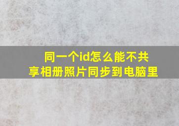 同一个id怎么能不共享相册照片同步到电脑里