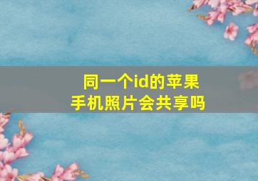 同一个id的苹果手机照片会共享吗