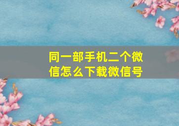 同一部手机二个微信怎么下载微信号