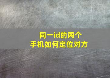 同一id的两个手机如何定位对方