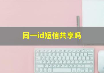 同一id短信共享吗