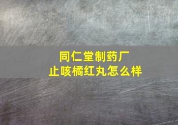 同仁堂制药厂 止咳橘红丸怎么样