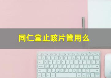 同仁堂止咳片管用么