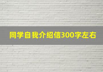 同学自我介绍信300字左右