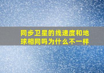 同步卫星的线速度和地球相同吗为什么不一样