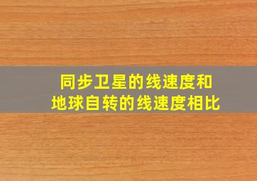 同步卫星的线速度和地球自转的线速度相比