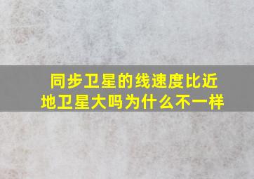 同步卫星的线速度比近地卫星大吗为什么不一样