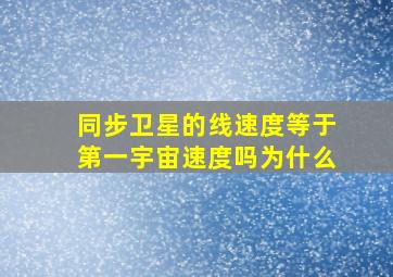 同步卫星的线速度等于第一宇宙速度吗为什么