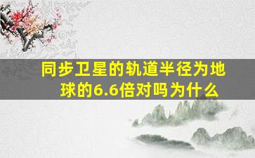 同步卫星的轨道半径为地球的6.6倍对吗为什么