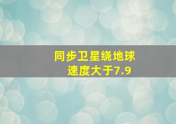 同步卫星绕地球速度大于7.9