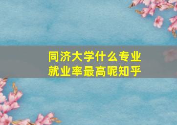 同济大学什么专业就业率最高呢知乎