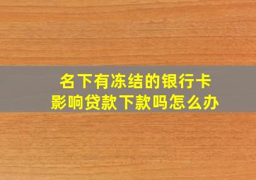 名下有冻结的银行卡影响贷款下款吗怎么办