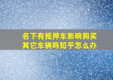 名下有抵押车影响购买其它车辆吗知乎怎么办