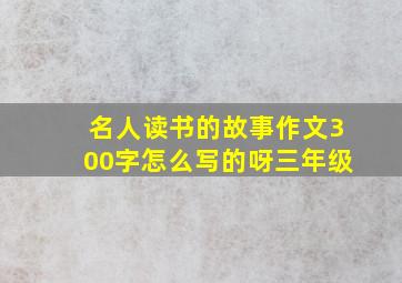 名人读书的故事作文300字怎么写的呀三年级