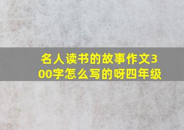 名人读书的故事作文300字怎么写的呀四年级