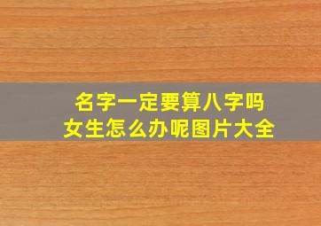 名字一定要算八字吗女生怎么办呢图片大全