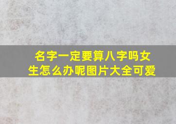 名字一定要算八字吗女生怎么办呢图片大全可爱