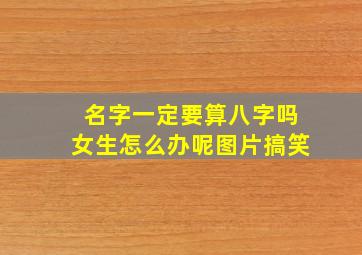 名字一定要算八字吗女生怎么办呢图片搞笑