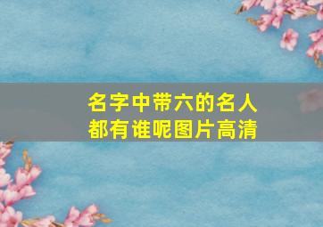 名字中带六的名人都有谁呢图片高清