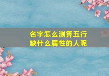 名字怎么测算五行缺什么属性的人呢