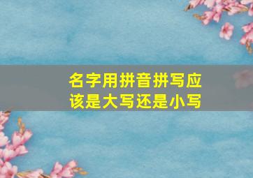 名字用拼音拼写应该是大写还是小写